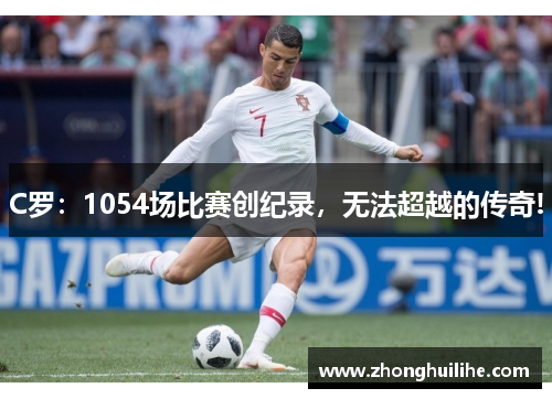C罗：1054场比赛创纪录，无法超越的传奇!