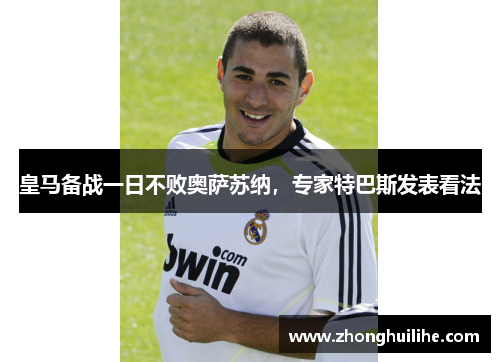 皇马备战一日不败奥萨苏纳，专家特巴斯发表看法