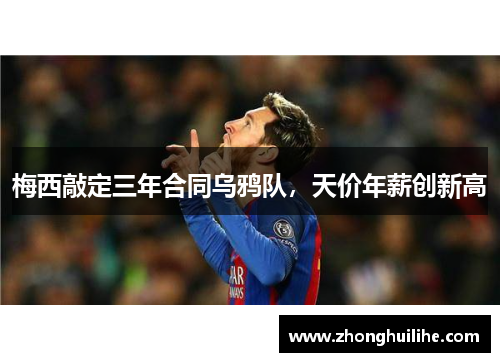 梅西敲定三年合同乌鸦队，天价年薪创新高