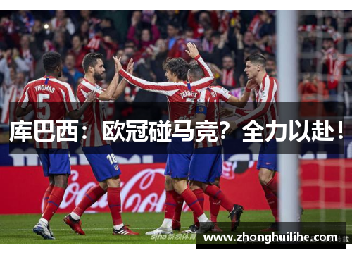 库巴西：欧冠碰马竞？全力以赴！